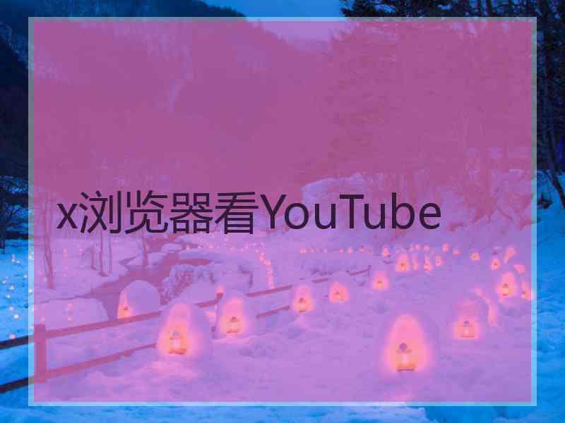 x浏览器看YouTube