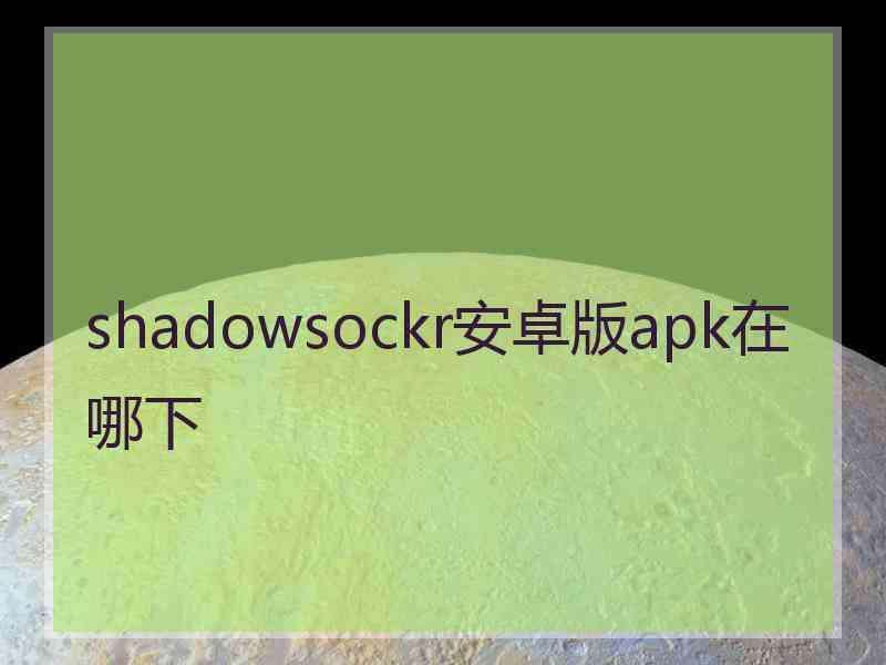 shadowsockr安卓版apk在哪下