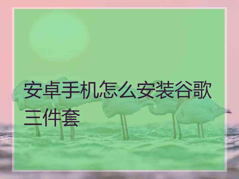 安卓手机怎么安装谷歌三件套