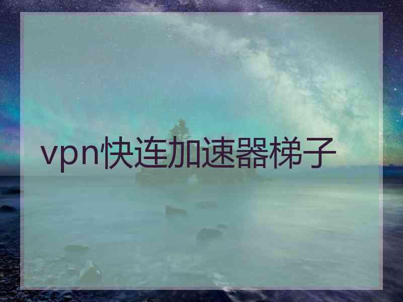 vpn快连加速器梯子