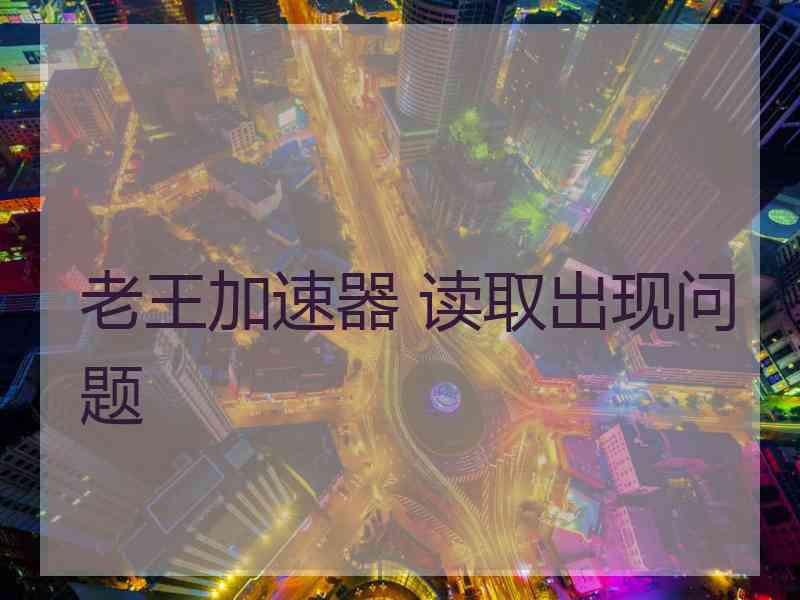 老王加速器 读取出现问题